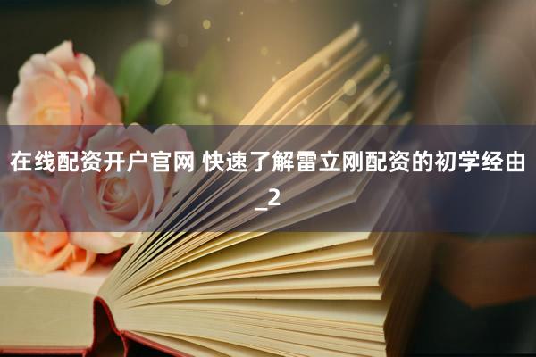 在线配资开户官网 快速了解雷立刚配资的初学经由_2