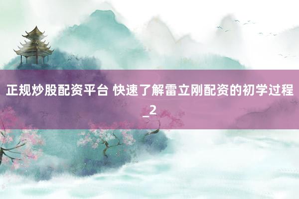 正规炒股配资平台 快速了解雷立刚配资的初学过程_2