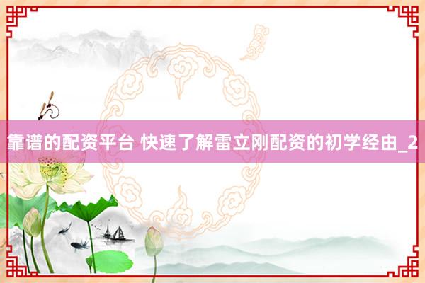 靠谱的配资平台 快速了解雷立刚配资的初学经由_2