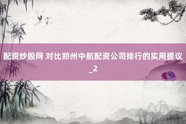 配资炒股网 对比郑州中航配资公司排行的实用提议_2