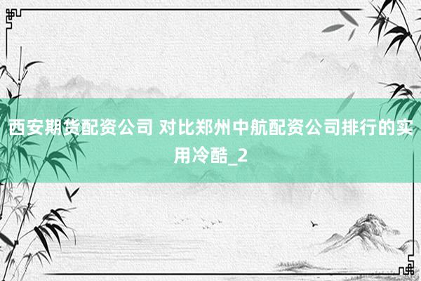 西安期货配资公司 对比郑州中航配资公司排行的实用冷酷_2