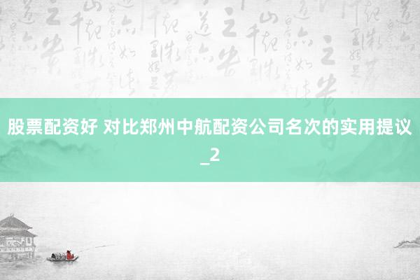 股票配资好 对比郑州中航配资公司名次的实用提议_2