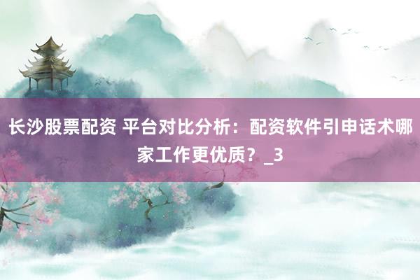 长沙股票配资 平台对比分析：配资软件引申话术哪家工作更优质？_3