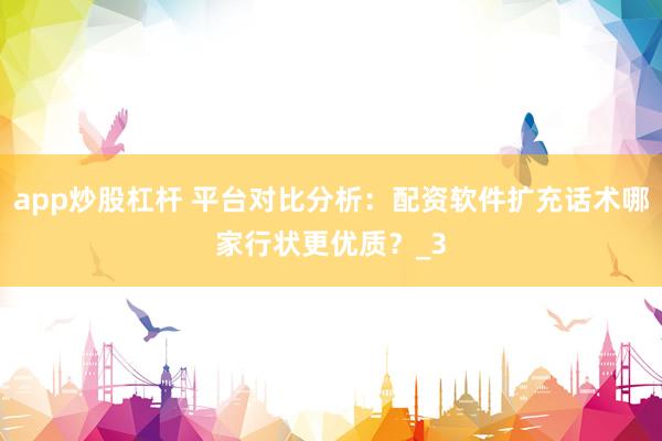 app炒股杠杆 平台对比分析：配资软件扩充话术哪家行状更优质？_3