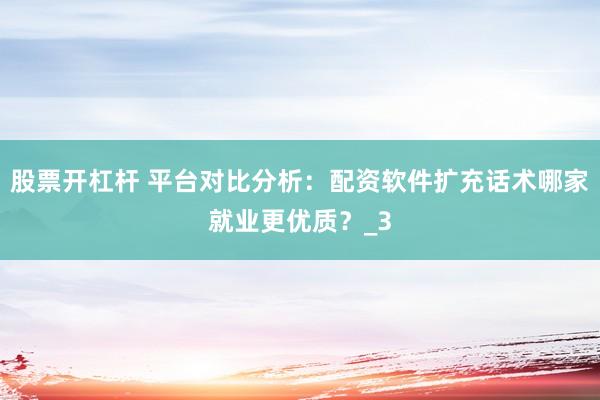 股票开杠杆 平台对比分析：配资软件扩充话术哪家就业更优质？_3