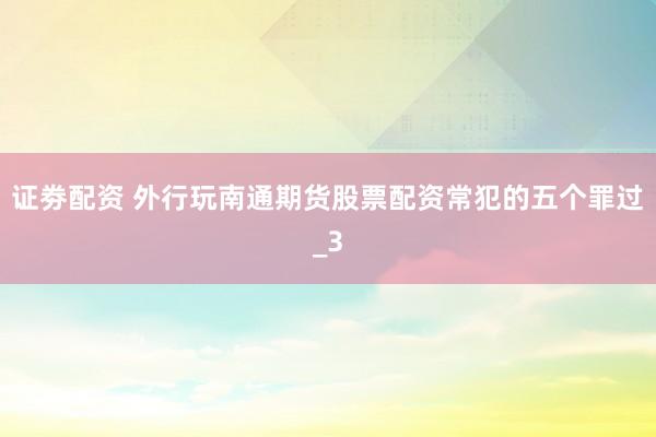 证劵配资 外行玩南通期货股票配资常犯的五个罪过_3