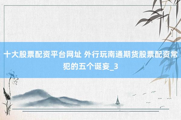 十大股票配资平台网址 外行玩南通期货股票配资常犯的五个诞妄_3