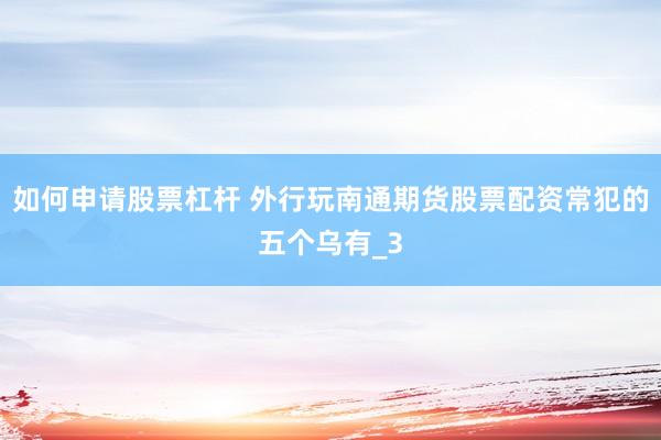 如何申请股票杠杆 外行玩南通期货股票配资常犯的五个乌有_3