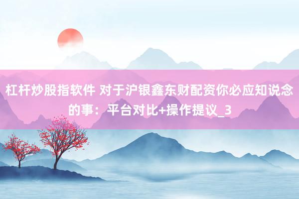杠杆炒股指软件 对于沪银鑫东财配资你必应知说念的事：平台对比+操作提议_3