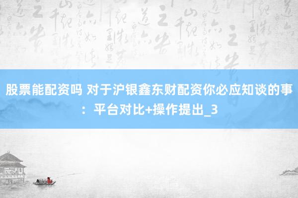 股票能配资吗 对于沪银鑫东财配资你必应知谈的事：平台对比+操作提出_3