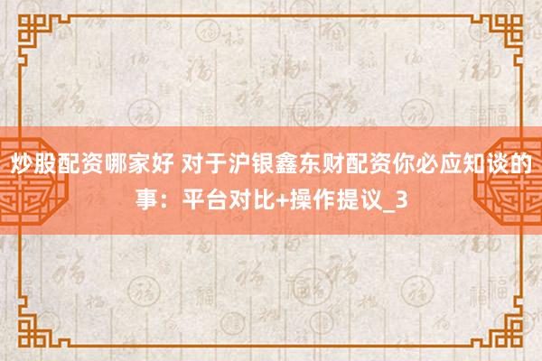 炒股配资哪家好 对于沪银鑫东财配资你必应知谈的事：平台对比+操作提议_3