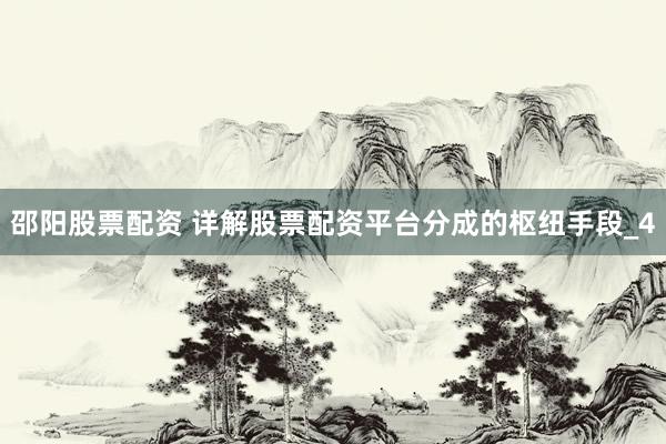 邵阳股票配资 详解股票配资平台分成的枢纽手段_4