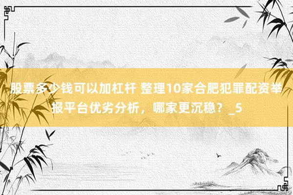 股票多少钱可以加杠杆 整理10家合肥犯罪配资举报平台优劣分析，哪家更沉稳？_5