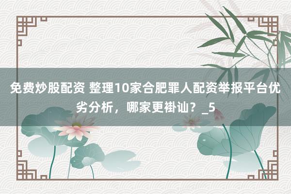 免费炒股配资 整理10家合肥罪人配资举报平台优劣分析，哪家更褂讪？_5