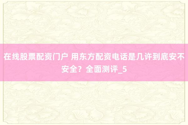 在线股票配资门户 用东方配资电话是几许到底安不安全？全面测评_5