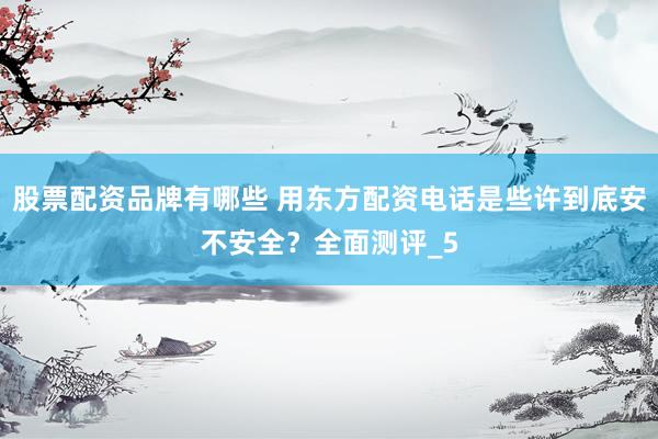 股票配资品牌有哪些 用东方配资电话是些许到底安不安全？全面测评_5