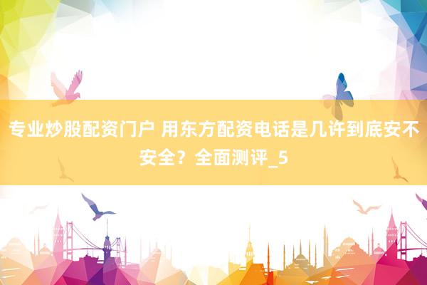 专业炒股配资门户 用东方配资电话是几许到底安不安全？全面测评_5