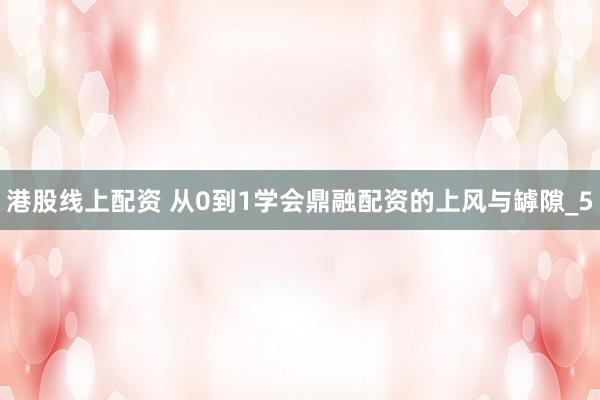 港股线上配资 从0到1学会鼎融配资的上风与罅隙_5