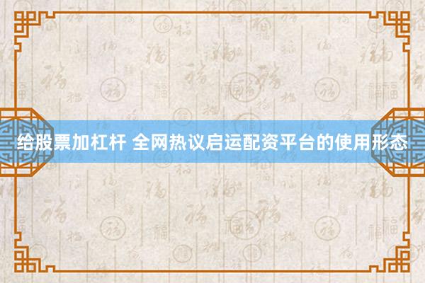 给股票加杠杆 全网热议启运配资平台的使用形态