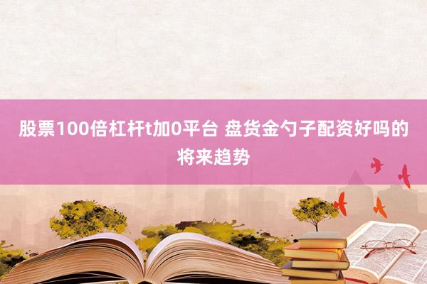 股票100倍杠杆t加0平台 盘货金勺子配资好吗的将来趋势