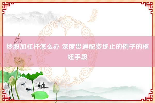 炒股加杠杆怎么办 深度贯通配资终止的例子的枢纽手段