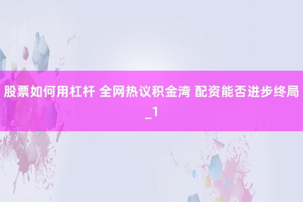 股票如何用杠杆 全网热议积金湾 配资能否进步终局_1