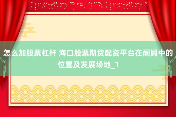 怎么加股票杠杆 海口股票期货配资平台在阛阓中的位置及发展场地_1