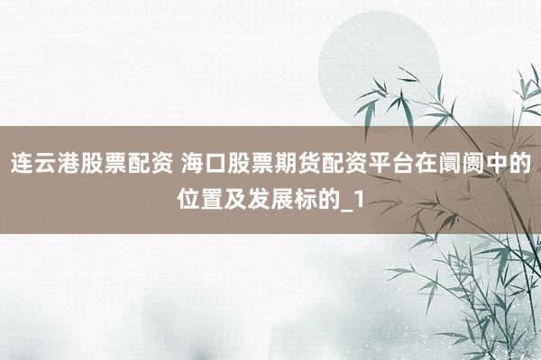 连云港股票配资 海口股票期货配资平台在阛阓中的位置及发展标的_1