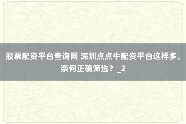 股票配资平台查询网 深圳点点牛配资平台这样多，奈何正确筛选？_2