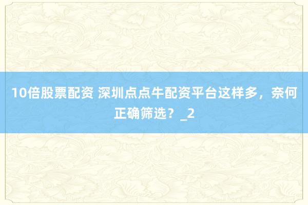 10倍股票配资 深圳点点牛配资平台这样多，奈何正确筛选？_2