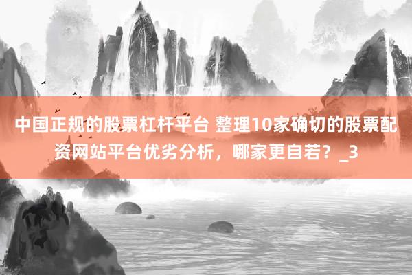 中国正规的股票杠杆平台 整理10家确切的股票配资网站平台优劣分析，哪家更自若？_3