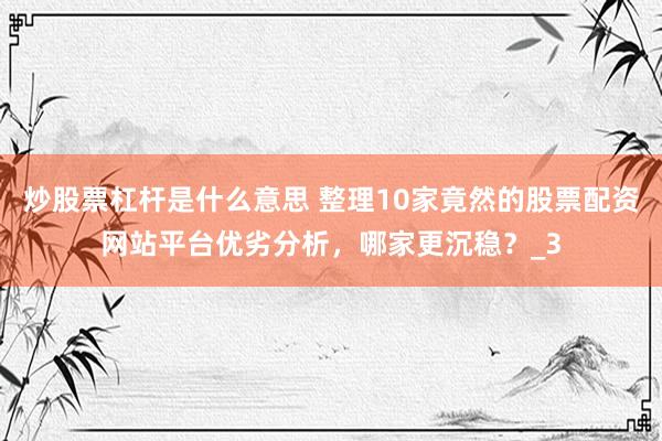 炒股票杠杆是什么意思 整理10家竟然的股票配资网站平台优劣分析，哪家更沉稳？_3