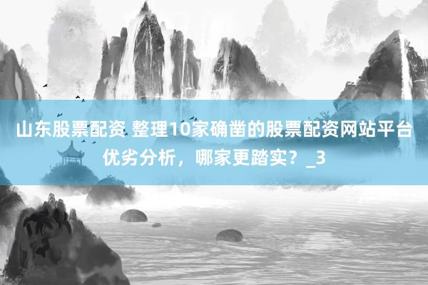 山东股票配资 整理10家确凿的股票配资网站平台优劣分析，哪家更踏实？_3