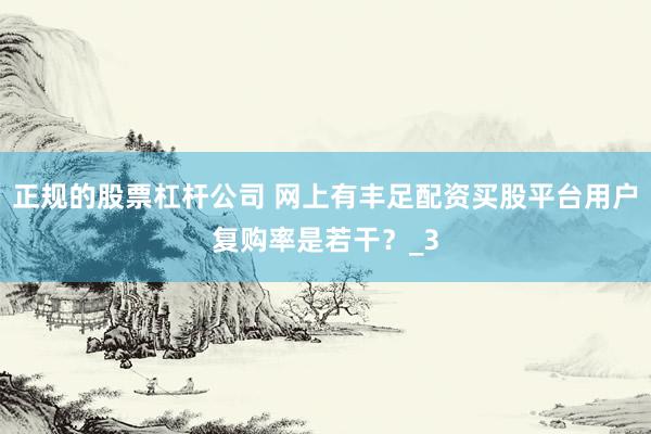 正规的股票杠杆公司 网上有丰足配资买股平台用户复购率是若干？_3