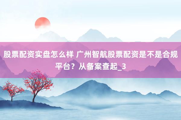 股票配资实盘怎么样 广州智航股票配资是不是合规平台？从备案查起_3