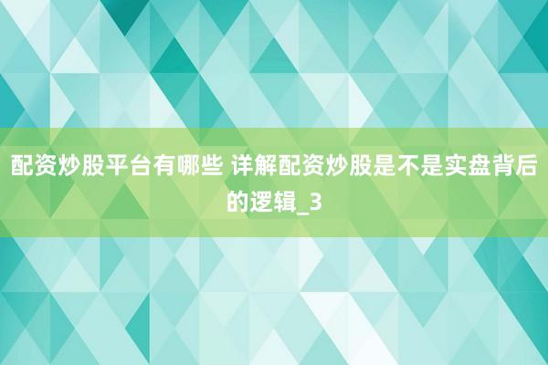 配资炒股平台有哪些 详解配资炒股是不是实盘背后的逻辑_3