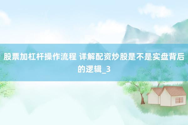 股票加杠杆操作流程 详解配资炒股是不是实盘背后的逻辑_3