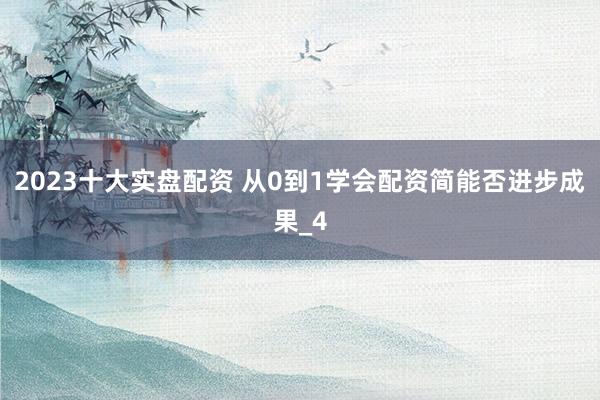 2023十大实盘配资 从0到1学会配资简能否进步成果_4