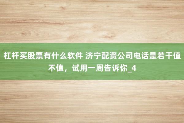 杠杆买股票有什么软件 济宁配资公司电话是若干值不值，试用一周告诉你_4