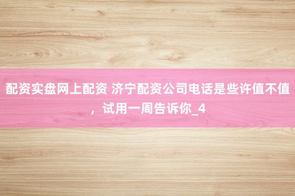 配资实盘网上配资 济宁配资公司电话是些许值不值，试用一周告诉你_4