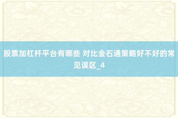 股票加杠杆平台有哪些 对比金石通策略好不好的常见误区_4