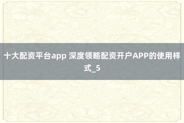 十大配资平台app 深度领略配资开户APP的使用样式_5
