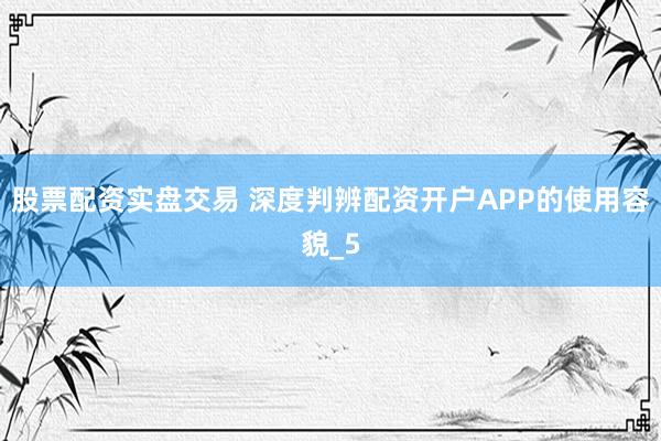 股票配资实盘交易 深度判辨配资开户APP的使用容貌_5