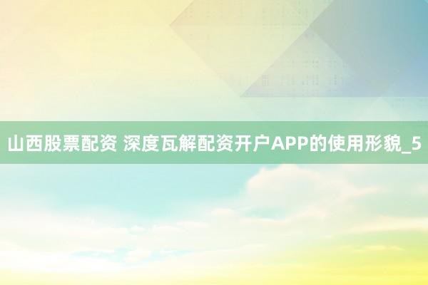 山西股票配资 深度瓦解配资开户APP的使用形貌_5