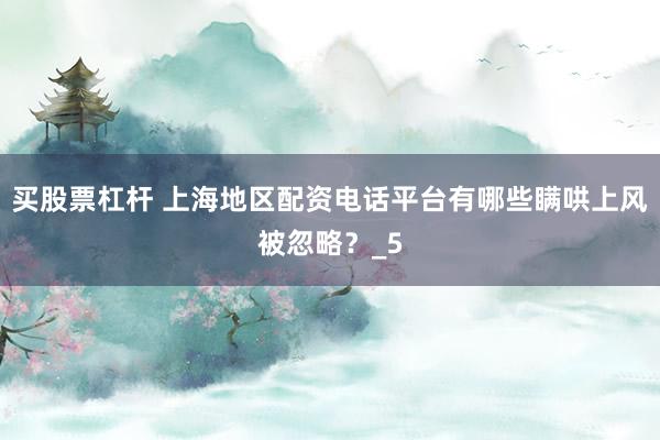 买股票杠杆 上海地区配资电话平台有哪些瞒哄上风被忽略？_5