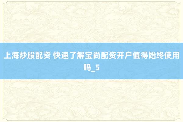 上海炒股配资 快速了解宝尚配资开户值得始终使用吗_5