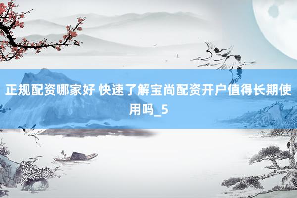 正规配资哪家好 快速了解宝尚配资开户值得长期使用吗_5