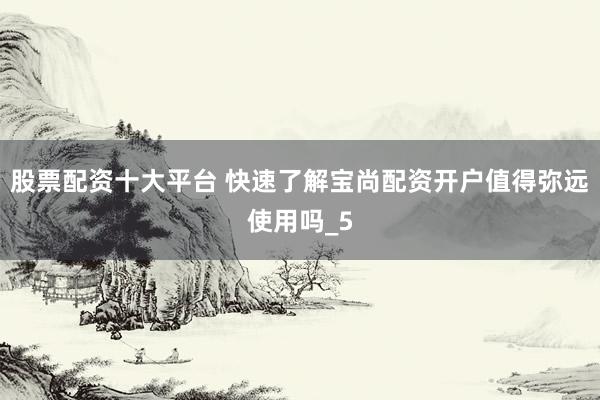 股票配资十大平台 快速了解宝尚配资开户值得弥远使用吗_5