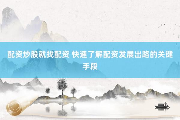 配资炒股就找配资 快速了解配资发展出路的关键手段