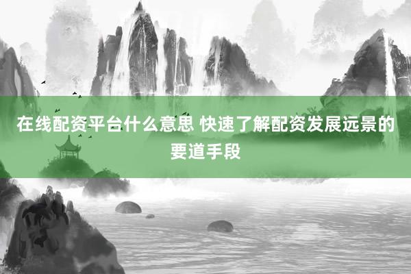 在线配资平台什么意思 快速了解配资发展远景的要道手段